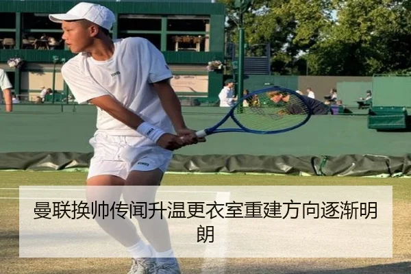 曼联换帅传闻升温更衣室重建方向逐渐明朗